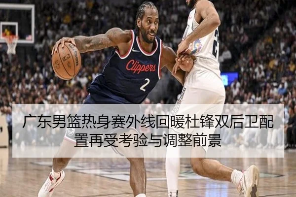 广东男篮热身赛外线回暖杜锋双后卫配置再受考验与调整前景